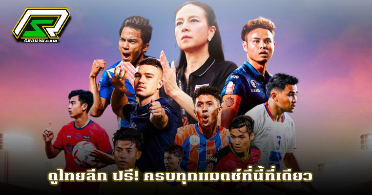 ดูไทยลีก ฟรี! ครบทุกแมตซ์ที่นี้ที่เดียว
